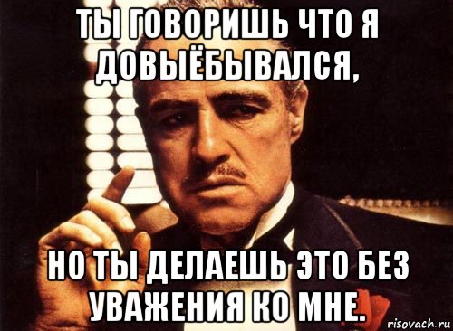 ты говоришь что я довыёбывался, но ты делаешь это без уважения ко мне., Мем крестный отец