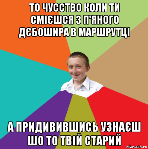 то чусство коли ти смієшся з п'яного дєбошира в маршрутці а придивившись узнаєш шо то твій старий, Мем  малый паца