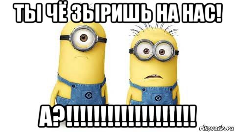 ты чё зыришь на нас! а?!!!!!!!!!!!!!!!!!!!, Мем Миньоны