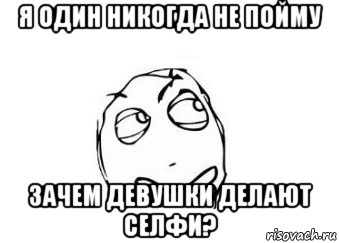 я один никогда не пойму зачем девушки делают селфи?, Мем Мне кажется или