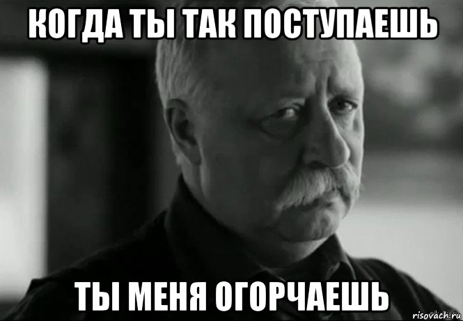 когда ты так поступаешь ты меня огорчаешь, Мем Не расстраивай Леонида Аркадьевича