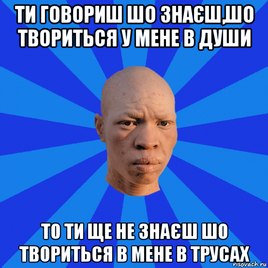 ти говориш шо знаєш,шо твориться у мене в души то ти ще не знаєш шо твориться в мене в трусах, Мем НЕДОВОЛЬНЫЙ АЛЬБИНОС