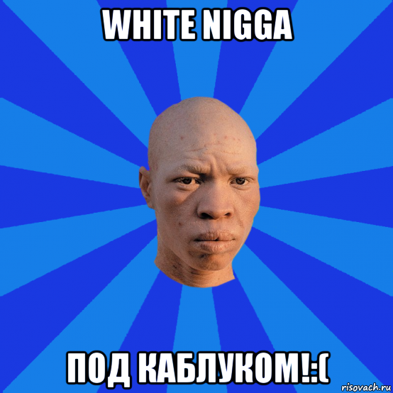 white nigga под каблуком!:(, Мем НЕДОВОЛЬНЫЙ АЛЬБИНОС
