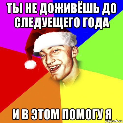 ты не доживёшь до следуещего года и в этом помогу я, Мем Новогоднй Чоткий Едк