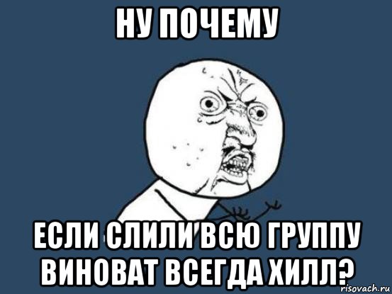 ну почему если слили всю группу виноват всегда хилл?, Мем Ну почему