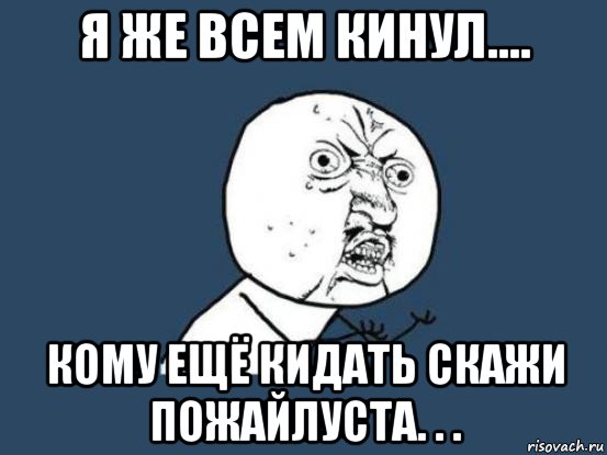 я же всем кинул.... кому ещё кидать скажи пожайлуста. . ., Мем Ну почему