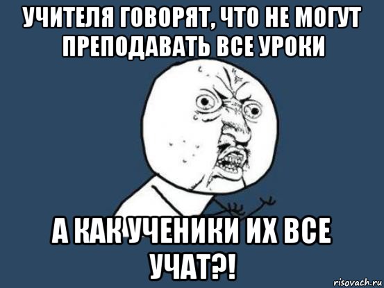 учителя говорят, что не могут преподавать все уроки а как ученики их все учат?!, Мем Ну почему