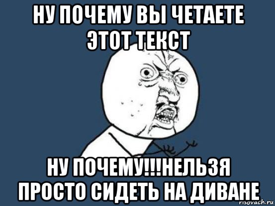 ну почему вы четаете этот текст ну почему!!!нельзя просто сидеть на диване, Мем Ну почему