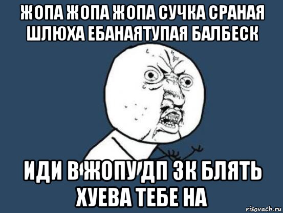 жопа жопа жопа сучка сраная шлюха ебанаятупая балбеск иди в жопу дп зк блять хуева тебе на, Мем Ну почему