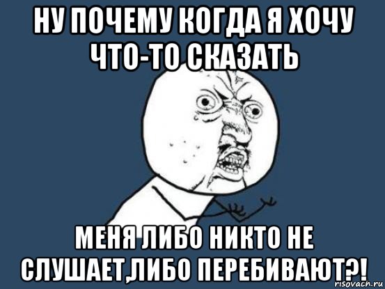 ну почему когда я хочу что-то сказать меня либо никто не слушает,либо перебивают?!, Мем Ну почему