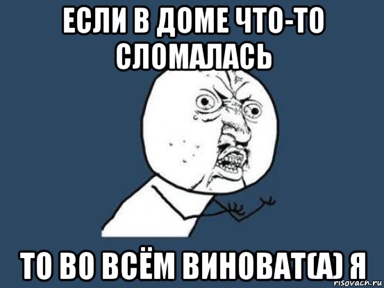 если в доме что-то сломалась то во всём виноват(а) я, Мем Ну почему