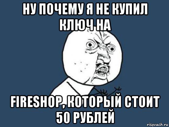 ну почему я не купил ключ на fireshop, который стоит 50 рублей, Мем Ну почему