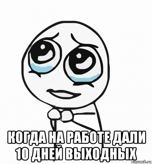  когда на работе дали 10 дней выходных, Мем  ну пожалуйста (please)