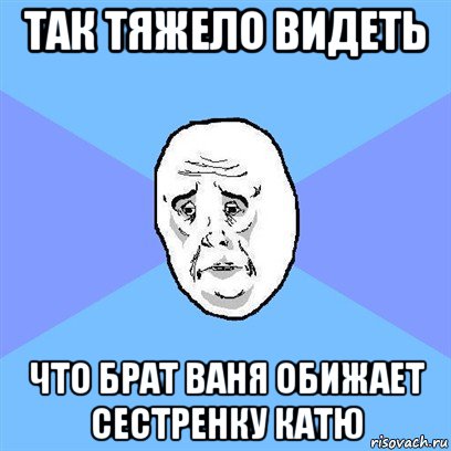 так тяжело видеть что брат ваня обижает сестренку катю, Мем Okay face