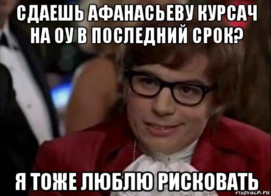 сдаешь афанасьеву курсач на оу в последний срок? я тоже люблю рисковать, Мем Остин Пауэрс (я тоже люблю рисковать)