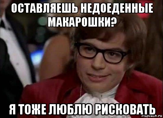 оставляешь недоеденные макарошки? я тоже люблю рисковать, Мем Остин Пауэрс (я тоже люблю рисковать)