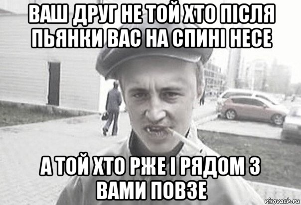 ваш друг не той хто після пьянки вас на спині несе а той хто рже і рядом з вами повзе, Мем Пацанська философия