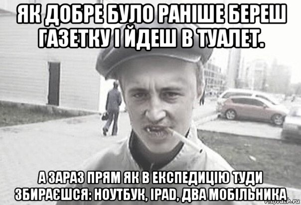 як добре було раніше береш газетку і йдеш в туалет. а зараз прям як в експедицію туди збираєшся: ноутбук, iраd, два мобільника, Мем Пацанська философия