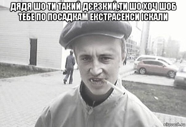 дядя шо ти такий дєрзкий,ти шо хоч шоб тебе по посадкам екстрасенси іскали , Мем Пацанська философия