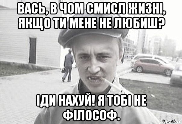 вась, в чом смисл жизні, якщо ти мене не любиш? іди нахуй! я тобі не філософ., Мем Пацанська философия