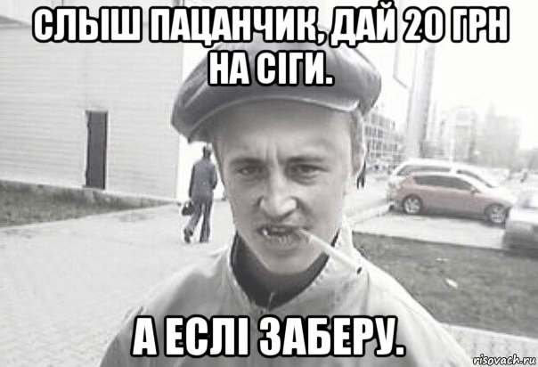 слыш пацанчик, дай 20 грн на сіги. а еслі заберу., Мем Пацанська философия