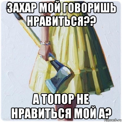 захар мой говоришь нравиться?? а топор не нравиться мой а?, Мем  парень говоришь мой нравится