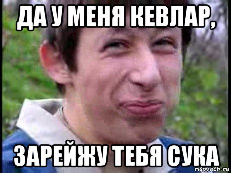 да у меня кевлар, зарейжу тебя сука