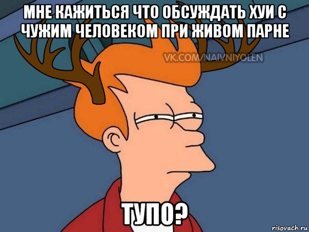 мне кажиться что обсуждать хуи с чужим человеком при живом парне тупо?, Мем  Подозрительный олень