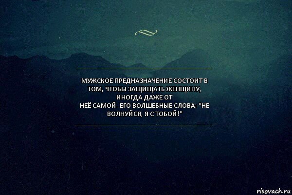 Мужское предназначение состоит в том, чтобы защищать женщину, иногда даже от
неё самой. Его волшебные слова: "Не волнуйся, я с тобой!"