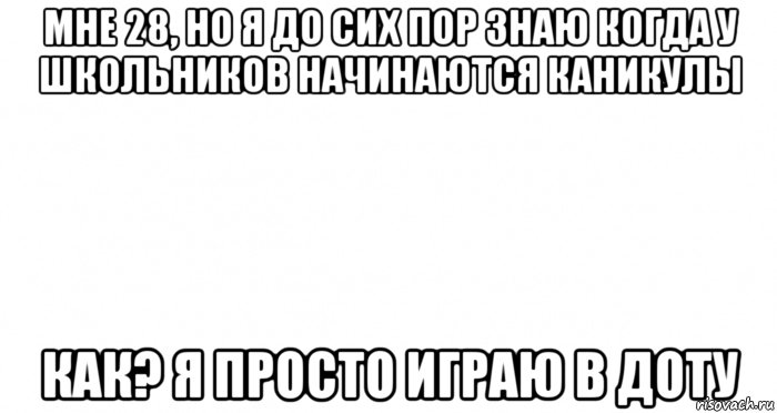 мне 28, но я до сих пор знаю когда у школьников начинаются каникулы как? я просто играю в доту, Мем Пустой лист