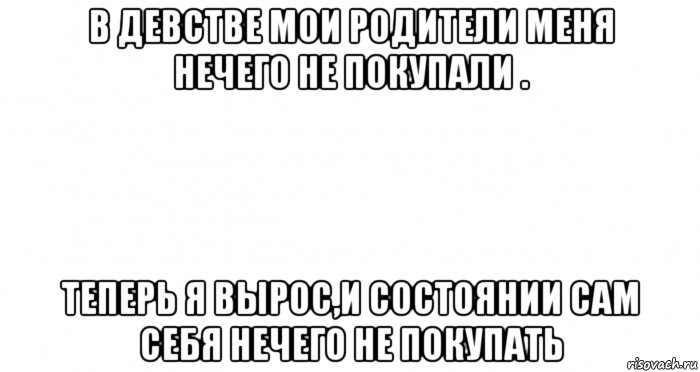 в девстве мои родители меня нечего не покупали . теперь я вырос,и состоянии сам себя нечего не покупать, Мем Пустой лист