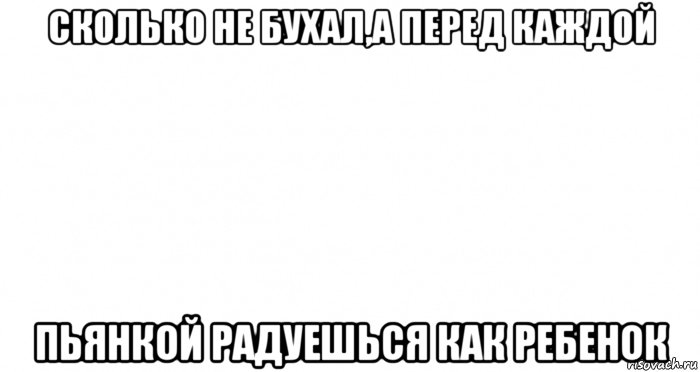 сколько не бухал,а перед каждой пьянкой радуешься как ребенок, Мем Пустой лист