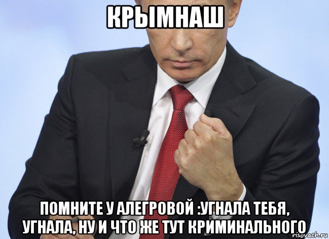 крымнаш помните у алегровой :угнала тебя, угнала, ну и что же тут криминального, Мем Путин показывает кулак