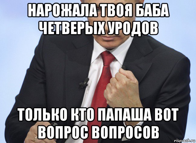 нарожала твоя баба четверых уродов только кто папаша вот вопрос вопросов, Мем Путин показывает кулак