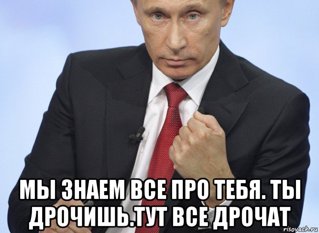  мы знаем все про тебя. ты дрочишь.тут все дрочат, Мем Путин показывает кулак