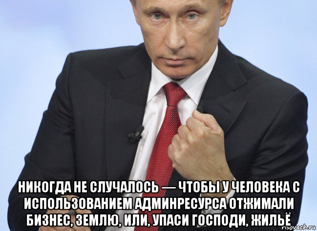  никогда не случалось — чтобы у человека с использованием админресурса отжимали бизнес, землю, или, упаси господи, жильё, Мем Путин показывает кулак