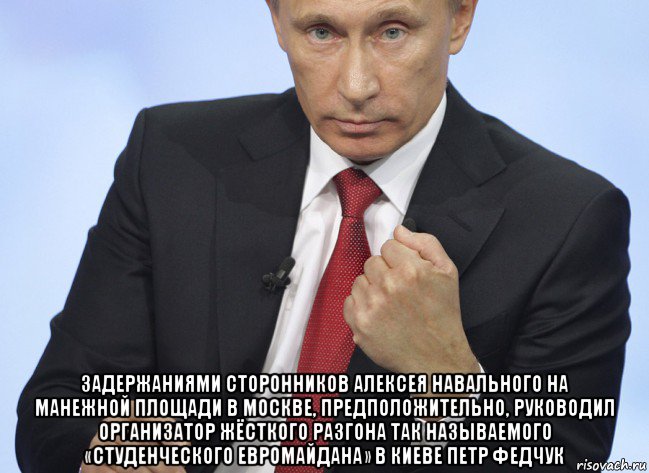  задержаниями сторонников алексея навального на манежной площади в москве, предположительно, руководил организатор жёсткого разгона так называемого «студенческого евромайдана» в киеве петр федчук, Мем Путин показывает кулак