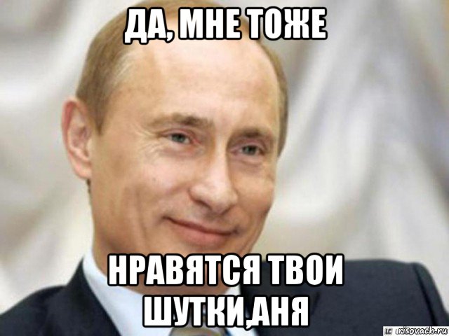 да, мне тоже нравятся твои шутки,аня, Мем Ухмыляющийся Путин