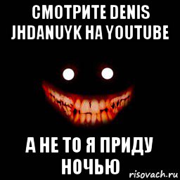 смотрите denis jhdanuyk на youtube а не то я приду ночью, Мем Рожа