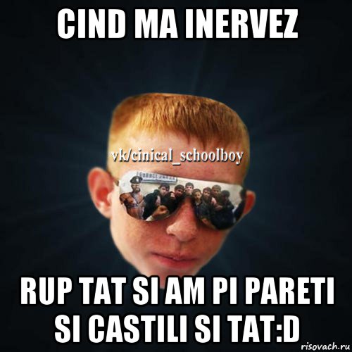 cind ma inervez rup tat si am pi pareti si castili si tat:d