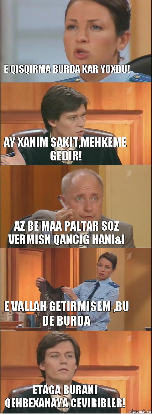 E qisqirma burda kar yoxdu! Ay xanim sakit,mehkeme gedir! Az be maa paltar soz vermisn qancig hani&! E Vallah getirmisem ,bu de burda Etaga burani qehbexanaya ceviribler!, Комикс Суд