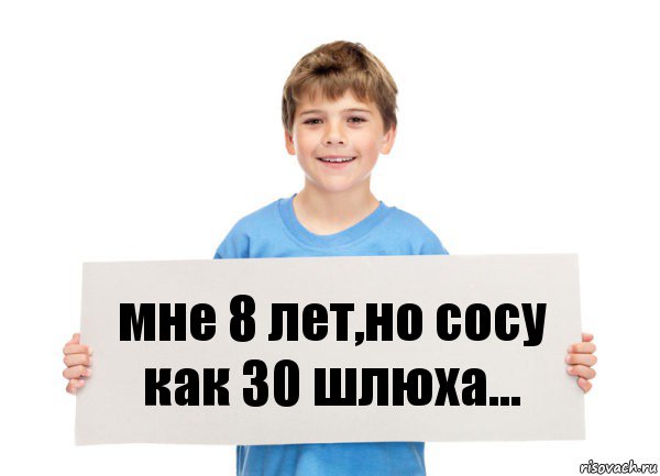 мне 8 лет,но сосу как 30 шлюха...