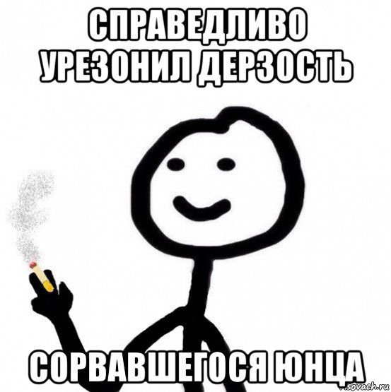 Сорвемся. Справедливо урезонили дерзость сорвавшегося юнца. Теребонька любовь. Справедливо урезонили. Мем я люблю дерзость.