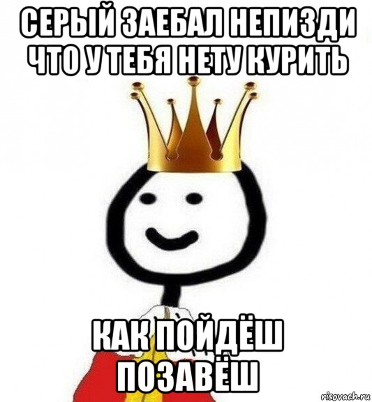 серый заебал непизди что у тебя нету курить как пойдёш позавёш, Мем Теребонька Царь