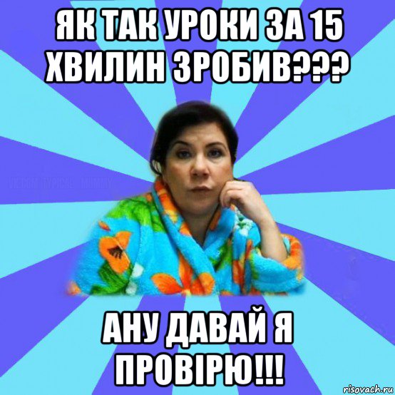 як так уроки за 15 хвилин зробив??? ану давай я провірю!!!, Мем типичная мама