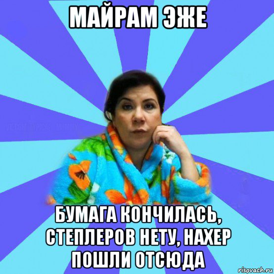 майрам эже бумага кончилась, степлеров нету, нахер пошли отсюда, Мем типичная мама