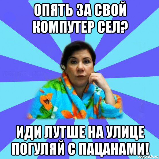 опять за свой компутер сел? иди лутше на улице погуляй с пацанами!, Мем типичная мама