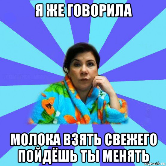 я же говорила молока взять свежего пойдёшь ты менять, Мем типичная мама