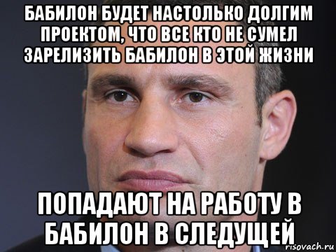 бабилон будет настолько долгим проектом, что все кто не сумел зарелизить бабилон в этой жизни попадают на работу в бабилон в следущей