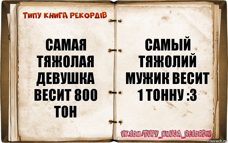 Самая тяжолая девушка весит 800 тон Самый тяжолий мужик весит 1 тонну :3